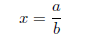 x = \frac{a}{b}